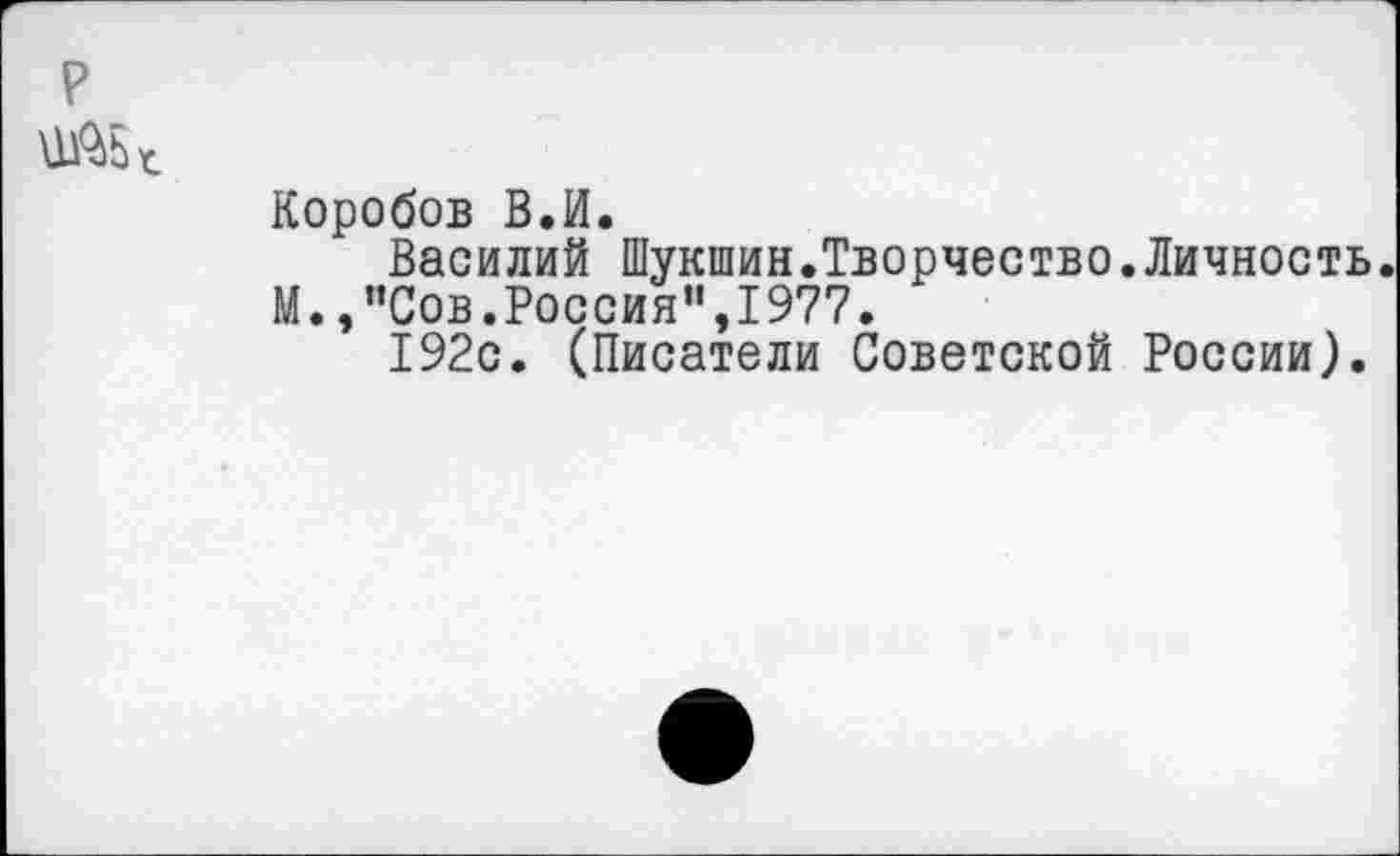 ﻿Коробов В.И.
Василий Шукшин.Творчество.Личность.
М.,"Сов.Россия",1977.
192с. (Писатели Советской России).